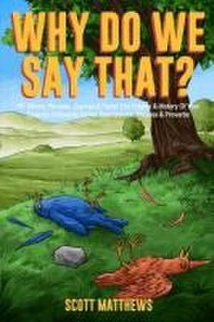 Why Do We Say That? 101 Idioms, Phrases, Sayings & Facts! The Origins & History Of Your Favorite Colloquial Terms, Expressions, Phrases & Proverbs de Scott Matthews