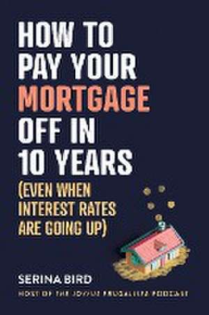 How to Pay Your Mortgage Off in 10 Years de Serina Bird