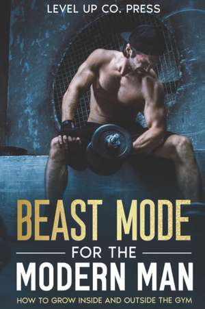 Beast Mode for the Modern Man: How to Grow Inside and Outside the Gym de Level Up Co Press