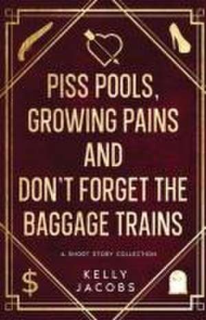 Piss Pools, Growing Pains & Don't Forget the Baggage Trains de Kelly Jacobs