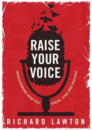 Raise Your Voice: Transforming How You Speak, Sing and Present de Richard Lawton