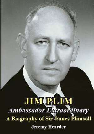 Jim Plim Ambassador Extraordinary: A Biography of Sir James Plimsoll de Jeremy Hearder