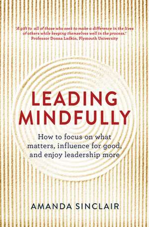 Leading Mindfully: How to Focus on What Matters, Influence for Good, and Enjoy Leadership More de Amanda Sinclair