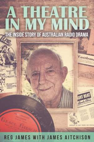 A Theatre in My Mind - The Inside Story of Australian Radio Drama: My Journey from Hurdle to Hope de James Aitchison