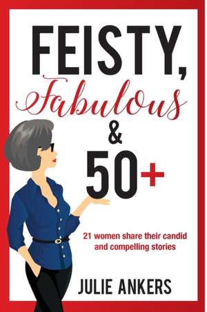 Feisty, Fabulous and 50 Plus: 21 women share their candid and compelling stories de Julie Ankers