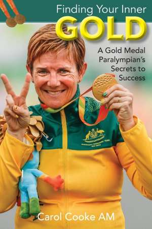 Finding Your Inner Gold: A Gold Medal Paralympian's Secrets to Success de Carol Cooke