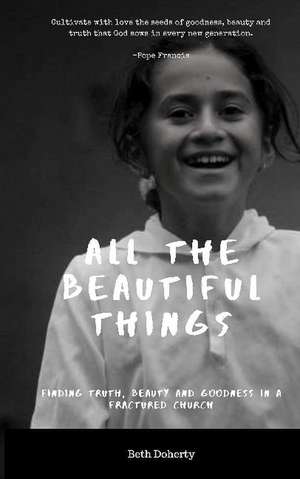 All Beautiful Things: Finding Faith, Beauty and Goodness in a Fractured Church de Beth Doherty