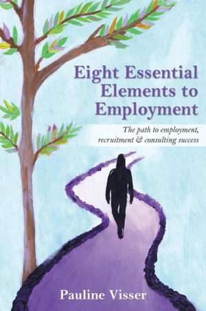 Eight Essential Elements to Employment: The Path to Employment, Recruitment & Consulting Success de Pauline Visser