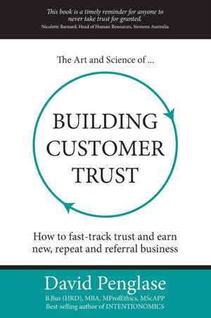 The Art and Science of Building Customer Trust: How to Fast-Track Trust and Earn New, Repeat and Referral Business de David Penglase