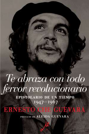 Te abraza con todo fervor revolucionario: Epistolario de un tiempo 1947-1967 de Ernesto Che Guevara