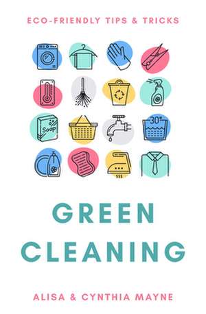 Green Cleaning: Eco Friendly Tips and Tricks de Alisa Mayne