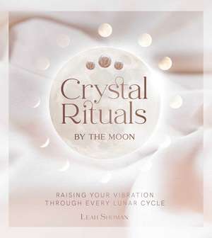 Crystal Rituals by the Moon: Raising your vibration through every cycle de Leah Shoman