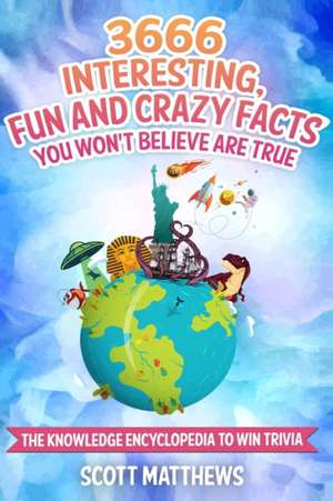 3666 Interesting, Fun And Crazy Facts You Won't Believe Are True - The Knowledge Encyclopedia To Win Trivia de Scott Matthews