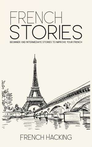 French Stories - Beginner And Intermediate Short Stories To Improve Your French de French Hacking