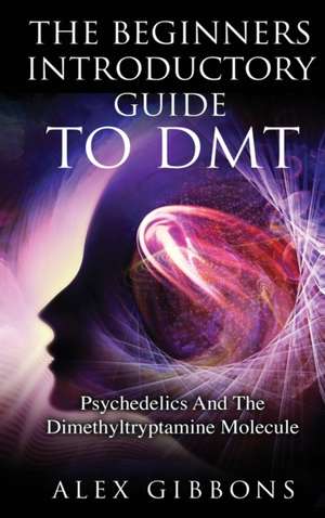 The Beginners Introductory Guide To DMT - Psychedelics And The Dimethyltryptamine Molecule de Alex Gibbons