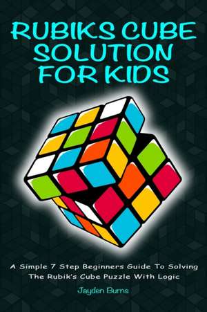 Rubiks Cube Solution For Kids - A Simple 7 Step Beginners Guide To Solving The Rubik's Cube Puzzle With Logic de Jayden Burns