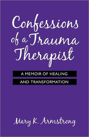 Confessions of a Trauma Therapist: A Memoir of Healing and Transformation de Mary K. Armstrong