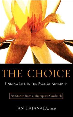 The Choice: Finding Life in the Face of Adversity -- Six Stories from a Therapist's Casebook de Jan Hatanaka