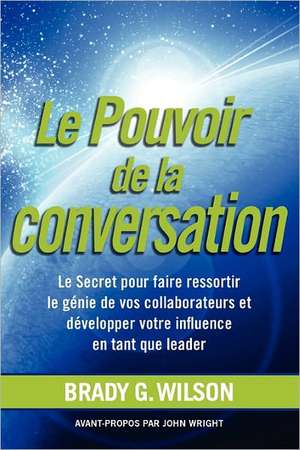 Le Pouvoir de La Conversation: Le Secret Pour Faire Ressortir Le G Nie de Vos Collaborateurs Et D Velopper Votre Influence En Tant Que Leader de Brady G. Wilson