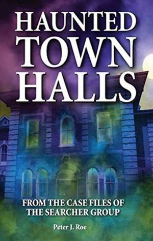 Haunted Town Halls: From the Case Files of The Searcher Group de Peter J Roe