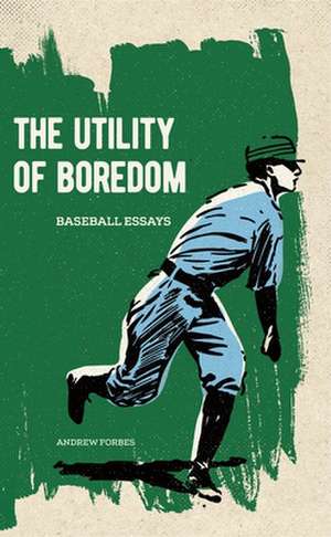 The Utility of Boredom: Baseball Essays de Andrew Forbes