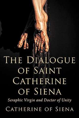 The Dialogue of St. Catherine of Siena, Seraphic Virgin and Doctor of Unity de Catherine Of Siena