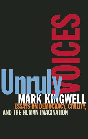 Unruly Voices: Essays on Democracy, Civility and the Human Imagination de Mark Kingwell