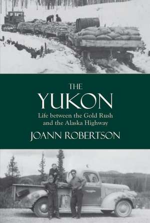 Yukon: Life Between the Gold Rush & the Alaska Highway de Joann Robertson