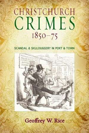 Christchurch Crimes 1850-75: Scandal & Skulduggery in Port & Town de Geoffrey W. Rice