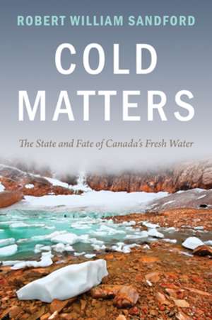 Cold Matters: The State and Fate of Canada's Fresh Water de Robert William Sandford