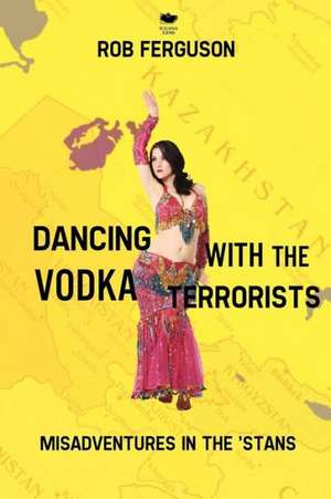 Dancing with the Vodka Terrorists: Misadventures in the 'Stans de Rob Ferguson