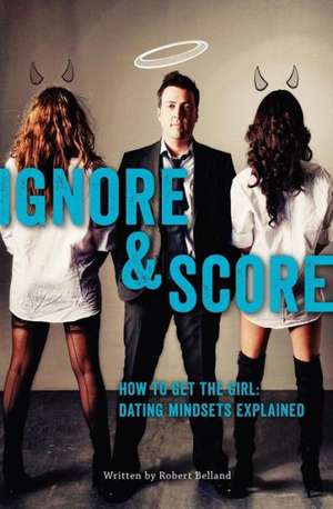 How to Get the Girl - Ignore and Score: Dating Mindsets Explained de Robert Belland