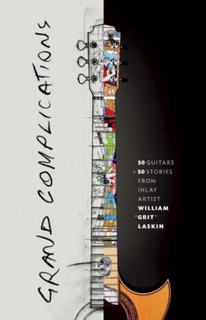 Grand Complications: 50 Guitars and 50 Stories from Inlay Artist William "Grit" Laskin de Grit Laskin