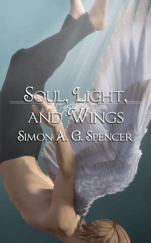 Soul, Light, and Wings de Simon A. G. Spencer