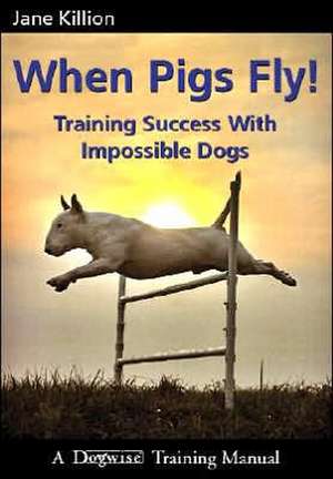 When Pigs Fly: Training Success with Impossible Dogs de Jane Killion