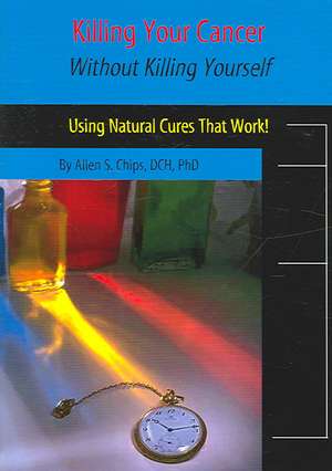 Killing Your Cancer Without Killing Yourself: The Natural Cure That Works! de Allen S. Chips