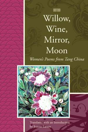 Willow, Wine, Mirror, Moon: Women's Poems from Tang China de Jeanne Larsen