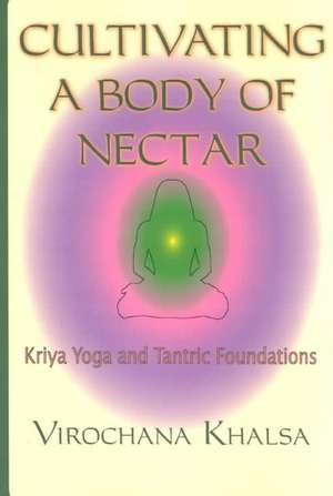 Cultivating a Body of Nectar: Kryiya Yoga and Tantric Foundations de Virochana Khalsa