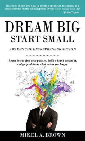 Dream Big Start Small de Mikel A. Brown