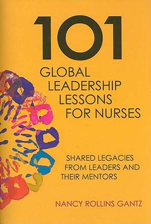 101 Global Leadership Lessons for Nurses: Shared Legacies from Leaders and Their Mentors de Nancy Rollins Gantz