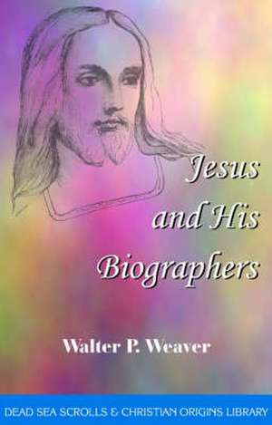 Jesus & His Biographers: The Dead Sea Scrolls & Christian Origins Library, Volume 7 de Walter P Weaver PhD