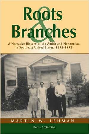 Roots and Branches: A Narrative History of the Amish and Mennonites in Southeast United States, 1892-1992, Volume 1, Roots de Martin W Lehman