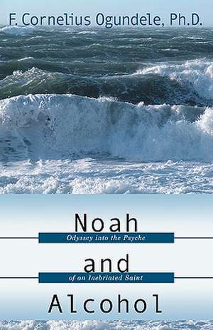 Noah and Alcohol: Odyssey Into the Psyche of an Inebriated Saint de F. Cornelius Ogundele