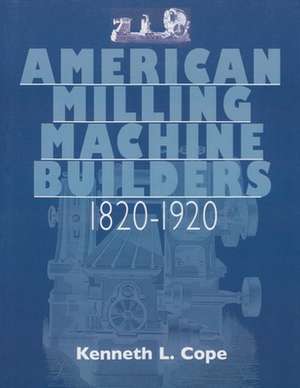 American Milling Machine Builders 1820-1920 de Kenneth L. Cope