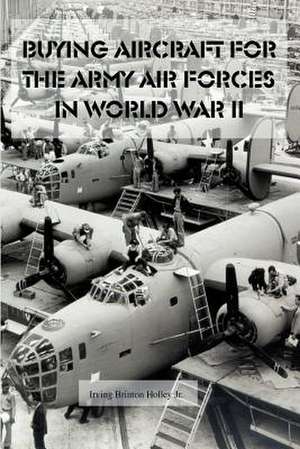 Buying Aircraft for the Army Air Forces in World War II de Jr. Holley, Irving Brinton