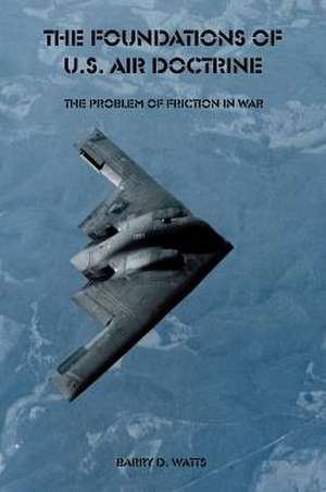 The Foundations of U.S. Air Doctrine: The Problem of Friction in War de Barry D. Watts