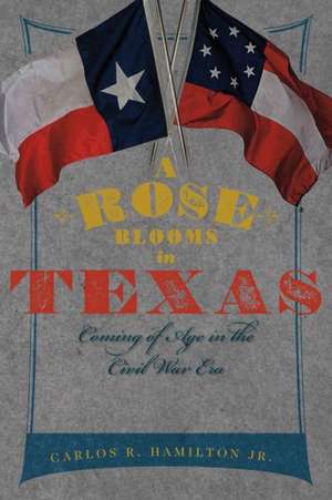 A Rose Blooms in Texas: Coming of Age in the Civil War Era de Carlos Hamilton Jr