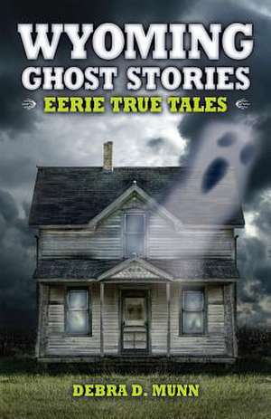 Wyoming Ghost Stories: Eerie True Tales de Debra D. Munn