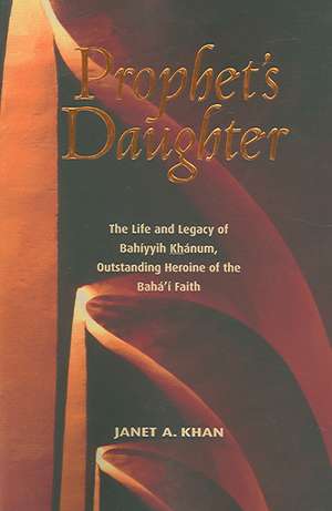 Prophet's Daughter: The Life and Legacy of Bahiyyih Khanum, Outstanding Heroine of the Baha'i Faith de Janet Khan