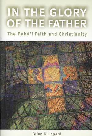 In the Glory of the Father: The Bahai Faith and Christianity de Brian D. Lepard